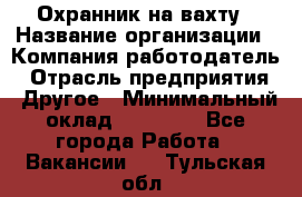 Охранник на вахту › Название организации ­ Компания-работодатель › Отрасль предприятия ­ Другое › Минимальный оклад ­ 35 000 - Все города Работа » Вакансии   . Тульская обл.